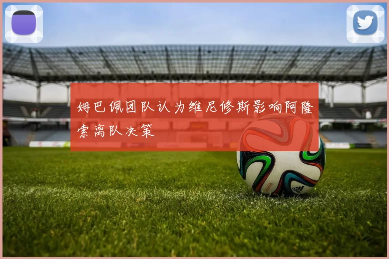 姆巴佩团队认为维尼修斯影响阿隆索离队决策