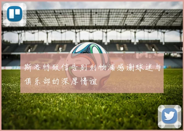 斯洛特致信告别利物浦感谢球迷与俱乐部的深厚情谊