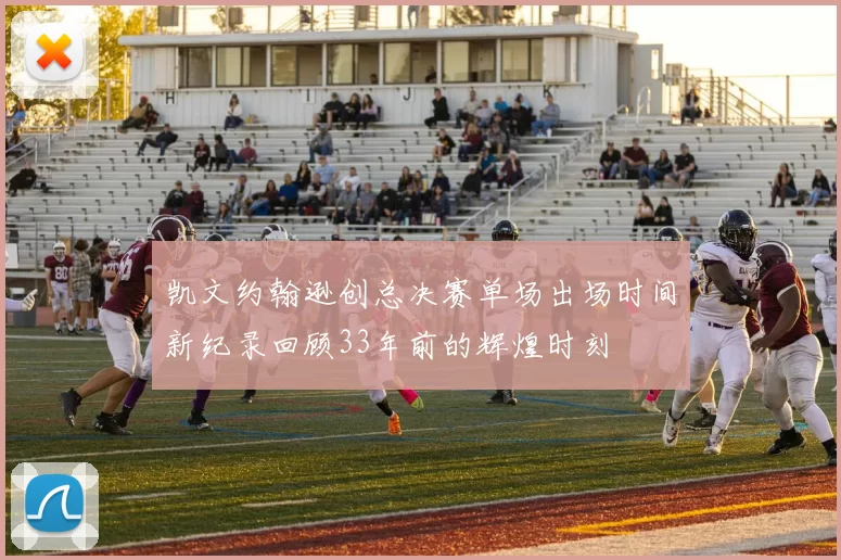 凯文约翰逊创总决赛单场出场时间新纪录回顾33年前的辉煌时刻