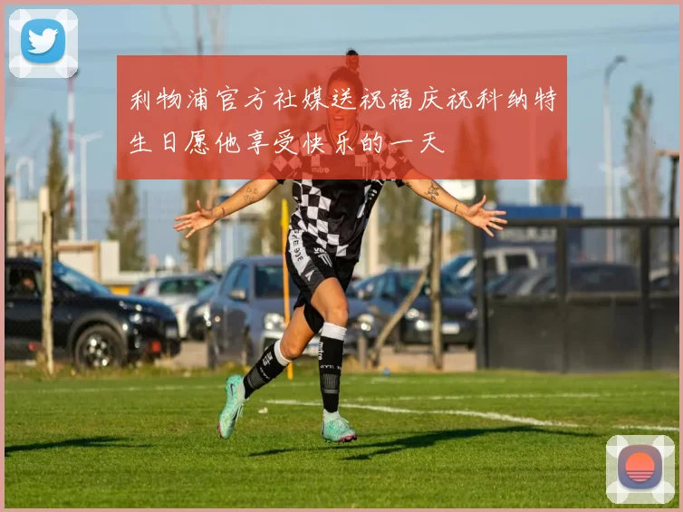 利物浦官方社媒送祝福庆祝科纳特生日愿他享受快乐的一天