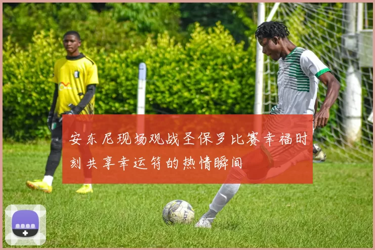 安东尼现场观战圣保罗比赛幸福时刻共享幸运符的热情瞬间