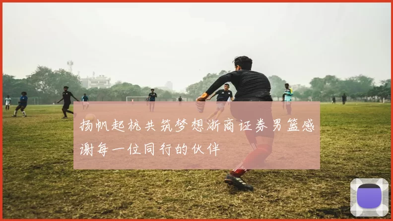 扬帆起杭共筑梦想浙商证券男篮感谢每一位同行的伙伴