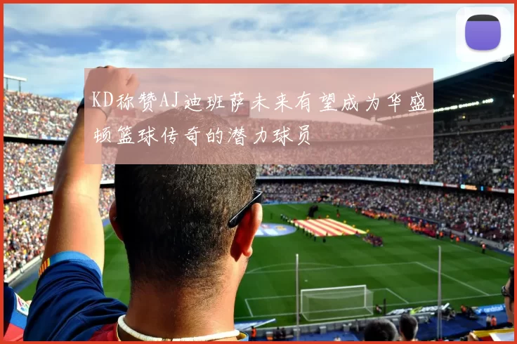 KD称赞AJ迪班萨未来有望成为华盛顿篮球传奇的潜力球员