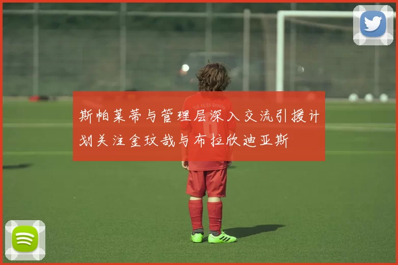 斯帕莱蒂与管理层深入交流引援计划关注金玟哉与布拉欣迪亚斯