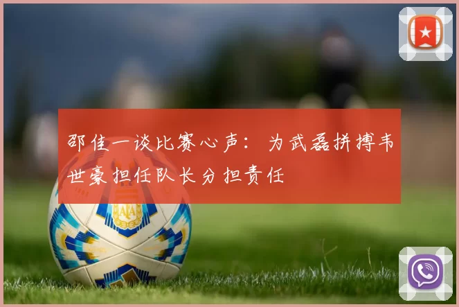 邵佳一谈比赛心声：为武磊拼搏韦世豪担任队长分担责任