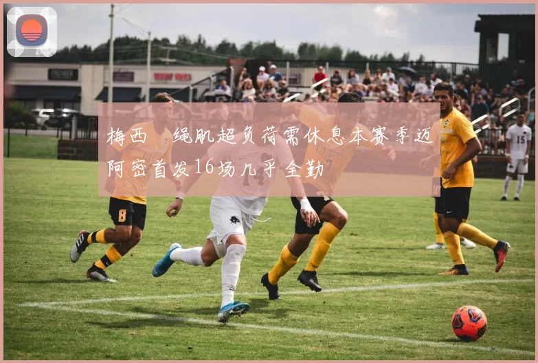 梅西腘绳肌超负荷需休息本赛季迈阿密首发16场几乎全勤