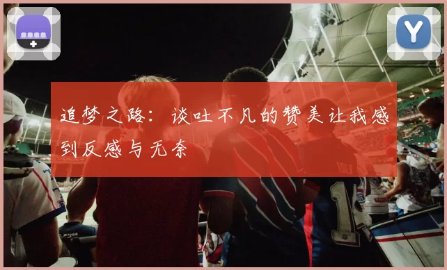 追梦之路：谈吐不凡的赞美让我感到反感与无奈