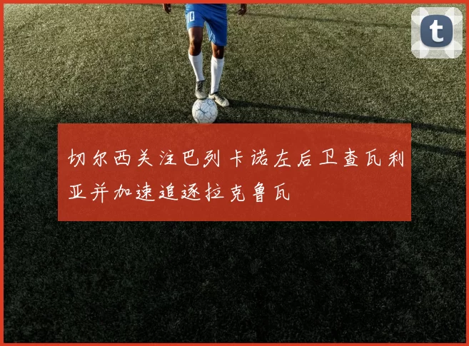 切尔西关注巴列卡诺左后卫查瓦利亚并加速追逐拉克鲁瓦