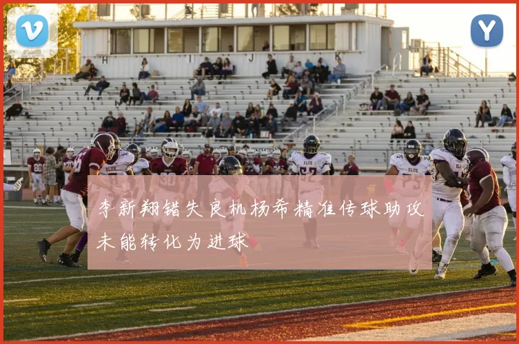 李新翔错失良机杨希精准传球助攻未能转化为进球