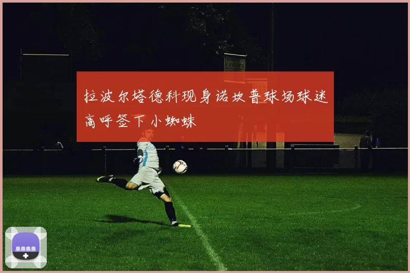 拉波尔塔德科现身诺坎普球场球迷高呼签下小蜘蛛