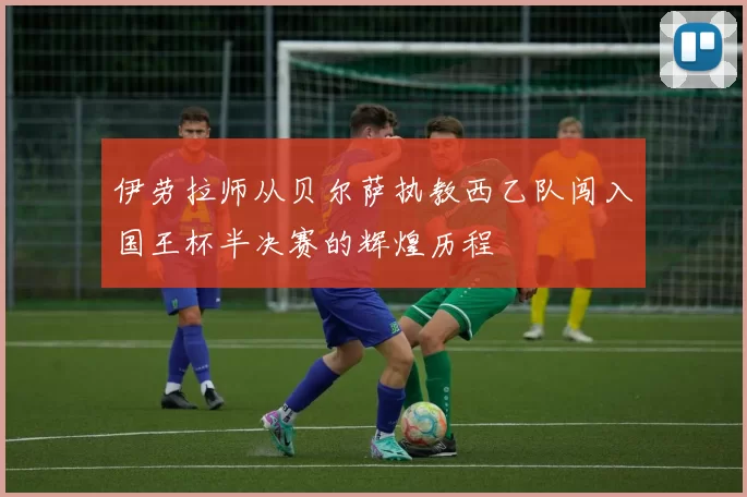 伊劳拉师从贝尔萨执教西乙队闯入国王杯半决赛的辉煌历程