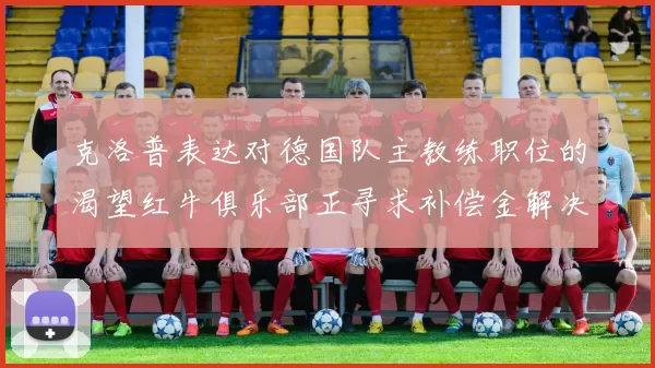 克洛普表达对德国队主教练职位的渴望红牛俱乐部正寻求补偿金解决方案
